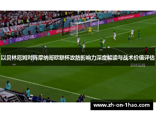 以贝林厄姆对阵摩纳哥欧联杯攻防影响力深度解读与战术价值评估