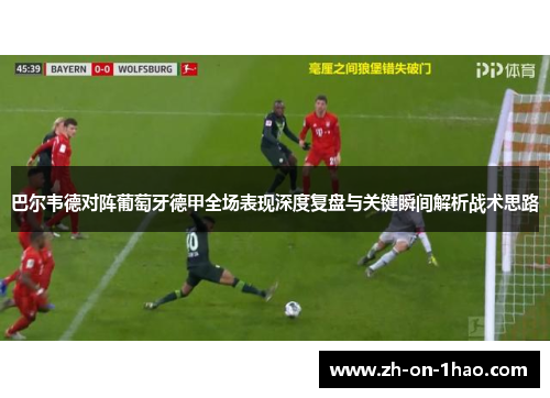 巴尔韦德对阵葡萄牙德甲全场表现深度复盘与关键瞬间解析战术思路 巴尔韦德对阵葡萄牙德甲全场表现深度复盘与关键瞬间解析战术思路