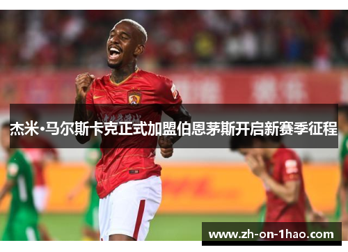 杰米·马尔斯卡克正式加盟伯恩茅斯开启新赛季征程 杰米·马尔斯卡克正式加盟伯恩茅斯开启新赛季征程