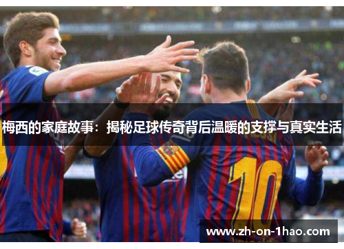 梅西的家庭故事:揭秘足球传奇背后温暖的支撑与真实生活 梅西的家庭故事:揭秘足球传奇背后温暖的支撑与真实生活