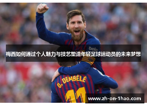 梅西如何通过个人魅力与技艺塑造年轻足球运动员的未来梦想 梅西如何通过个人魅力与技艺塑造年轻足球运动员的未来梦想