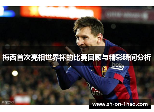 梅西首次亮相世界杯的比赛回顾与精彩瞬间分析