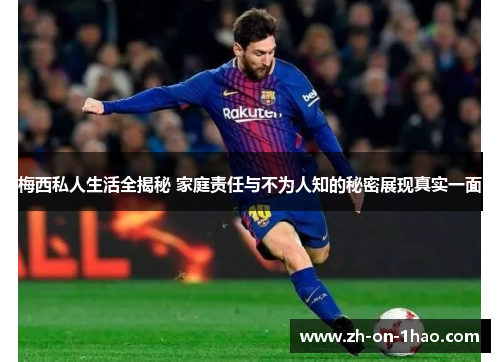 梅西私人生活全揭秘 家庭责任与不为人知的秘密展现真实一面 梅西私人生活全揭秘 家庭责任与不为人知的秘密展现真实一面