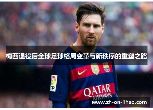 梅西退役后全球足球格局变革与新秩序的重塑之路 梅西退役后全球足球格局变革与新秩序的重塑之路
