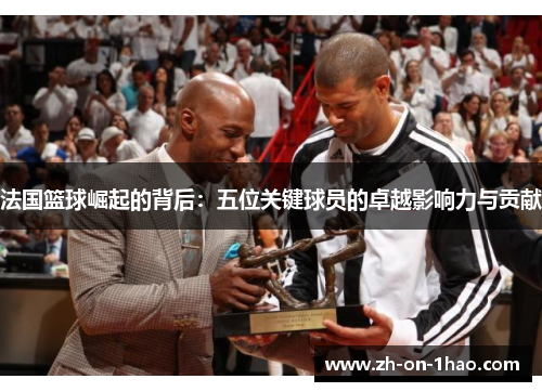 法国篮球崛起的背后:五位关键球员的卓越影响力与贡献 法国篮球崛起的背后:五位关键球员的卓越影响力与贡献