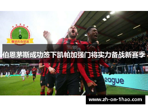 伯恩茅斯成功签下凯帕加强门将实力备战新赛季 伯恩茅斯成功签下凯帕加强门将实力备战新赛季