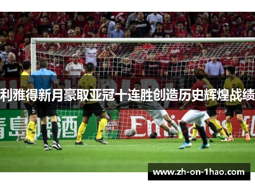 利雅得新月豪取亚冠十连胜创造历史辉煌战绩