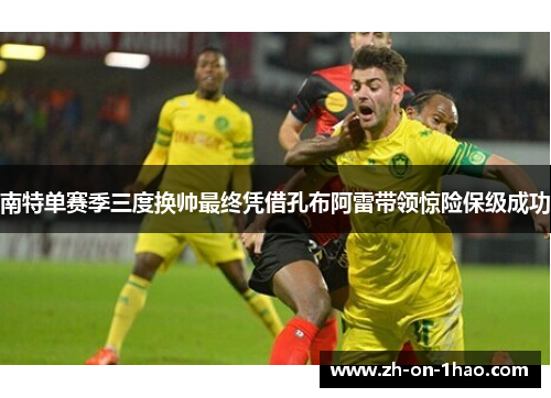 南特单赛季三度换帅最终凭借孔布阿雷带领惊险保级成功 南特单赛季三度换帅最终凭借孔布阿雷带领惊险保级成功