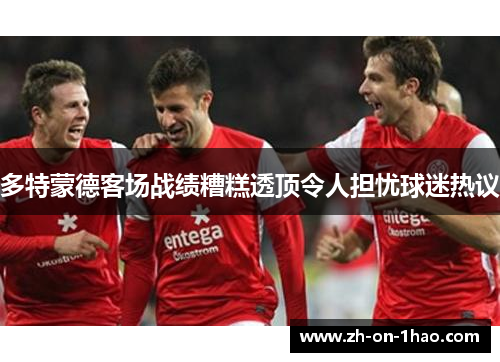 多特蒙德客场战绩糟糕透顶令人担忧球迷热议