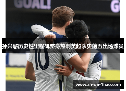 孙兴慜历史性里程碑跻身热刺英超队史前五出场球员