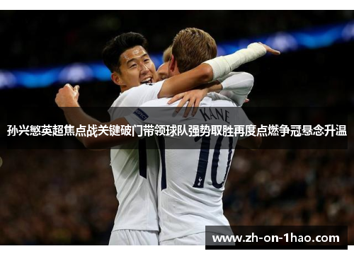 孙兴慜英超焦点战关键破门带领球队强势取胜再度点燃争冠悬念升温