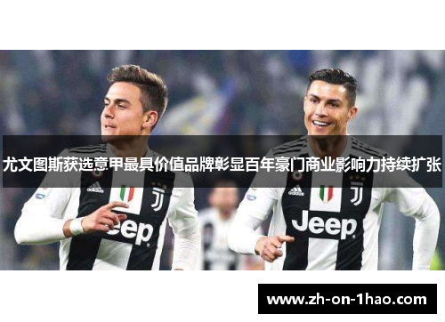 尤文图斯获选意甲最具价值品牌彰显百年豪门商业影响力持续扩张