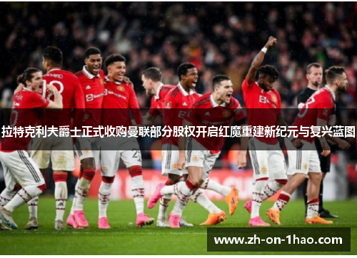 拉特克利夫爵士正式收购曼联部分股权开启红魔重建新纪元与复兴蓝图