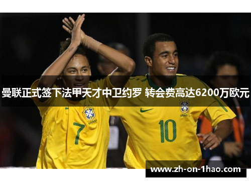 曼联正式签下法甲天才中卫约罗 转会费高达6200万欧元