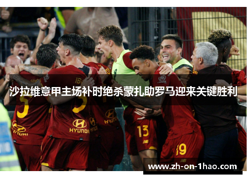 沙拉维意甲主场补时绝杀蒙扎助罗马迎来关键胜利