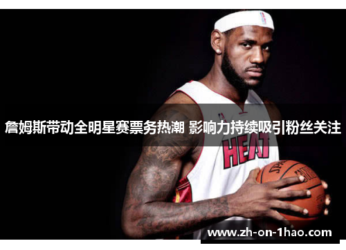 詹姆斯带动全明星赛票务热潮 影响力持续吸引粉丝关注 詹姆斯带动全明星赛票务热潮 影响力持续吸引粉丝关注