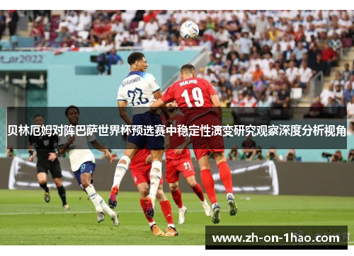 贝林厄姆对阵巴萨世界杯预选赛中稳定性演变研究观察深度分析视角 贝林厄姆对阵巴萨世界杯预选赛中稳定性演变研究观察深度分析视角