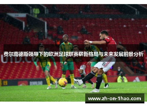 费尔南德斯领导下的欧洲足球联赛崭新格局与未来发展前景分析 费尔南德斯领导下的欧洲足球联赛崭新格局与未来发展前景分析