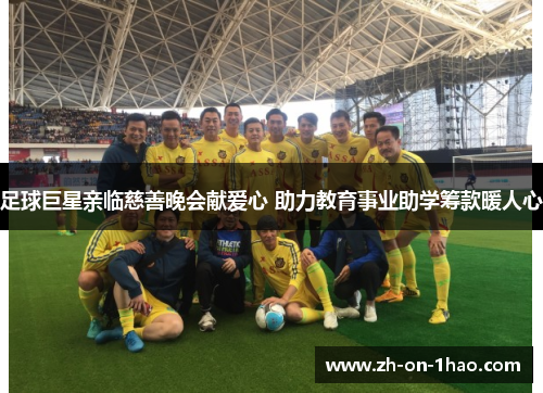 足球巨星亲临慈善晚会献爱心 助力教育事业助学筹款暖人心