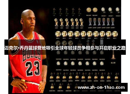 迈克尔·乔丹篮球营地吸引全球年轻球员争相参与开启职业之路