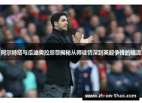 阿尔特塔与瓜迪奥拉恩怨揭秘从师徒情深到英超争锋的暗流