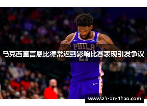 马克西直言恩比德常迟到影响比赛表现引发争议 马克西直言恩比德常迟到影响比赛表现引发争议